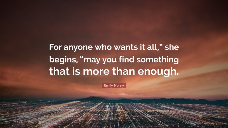 Emily Henry Quote: “For anyone who wants it all,” she begins, “may you find something that is more than enough.”