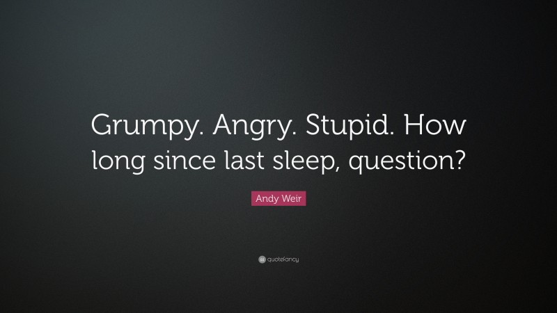 Andy Weir Quote: “Grumpy. Angry. Stupid. How long since last sleep, question?”