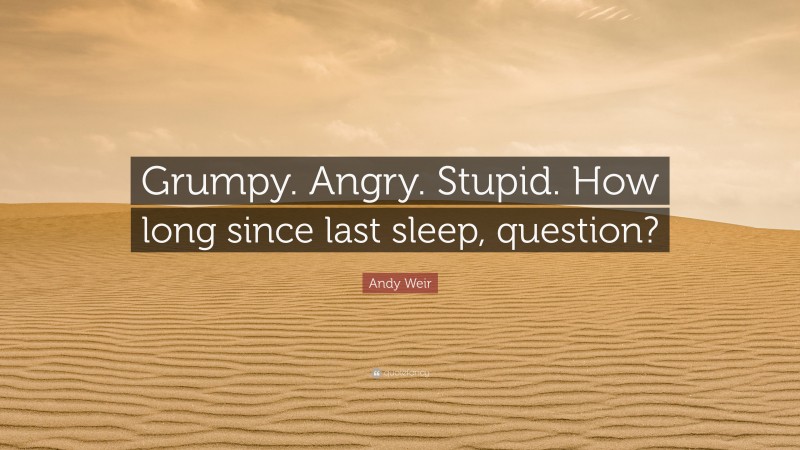 Andy Weir Quote: “Grumpy. Angry. Stupid. How long since last sleep, question?”