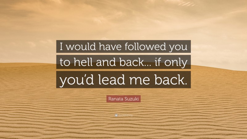 Ranata Suzuki Quote: “I would have followed you to hell and back... if only you’d lead me back.”