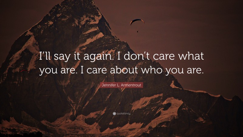Jennifer L. Armentrout Quote: “I’ll say it again. I don’t care what you are. I care about who you are.”