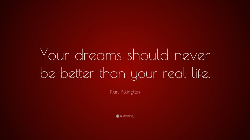 Karl Pilkington Quote: “Your dreams should never be better than your real life.”