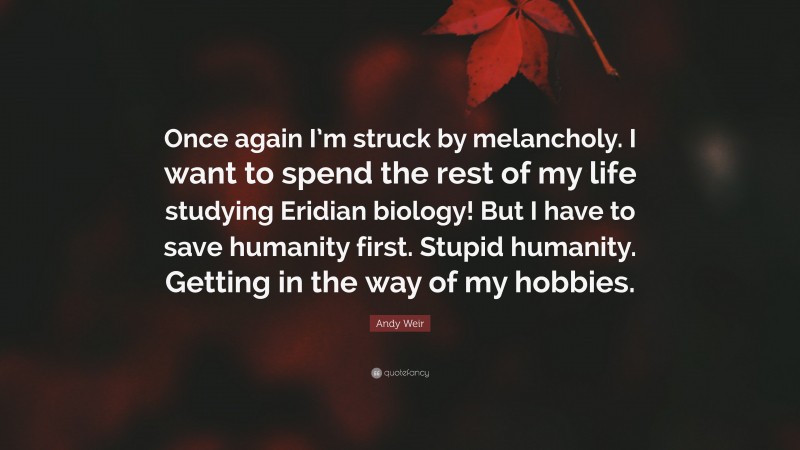 Andy Weir Quote: “Once again I’m struck by melancholy. I want to spend the rest of my life studying Eridian biology! But I have to save humanity first. Stupid humanity. Getting in the way of my hobbies.”