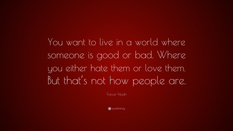 Trevor Noah Quote: “You want to live in a world where someone is good or bad. Where you either hate them or love them. But that’s not how people are.”