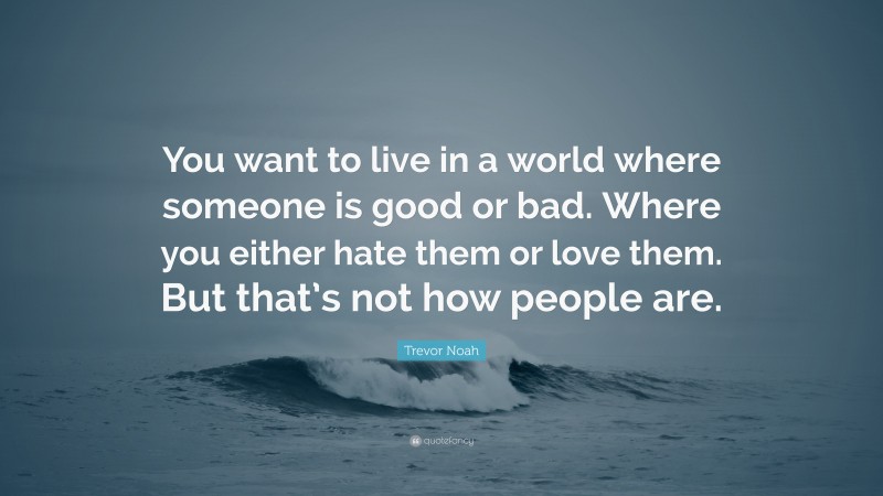 Trevor Noah Quote: “You want to live in a world where someone is good or bad. Where you either hate them or love them. But that’s not how people are.”