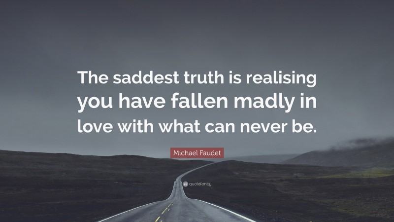 Michael Faudet Quote: “The saddest truth is realising you have fallen madly in love with what can never be.”