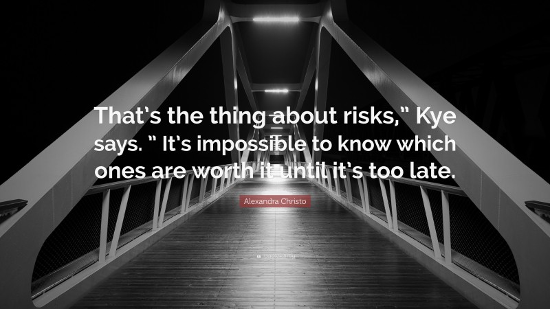 Alexandra Christo Quote: “That’s the thing about risks,” Kye says. ” It’s impossible to know which ones are worth it until it’s too late.”