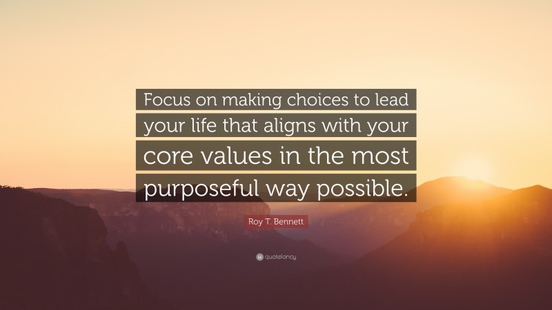 Roy T. Bennett Quote: “Focus on making choices to lead your life that aligns with your core values in the most purposeful way possible.”