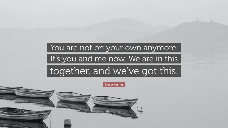 Elena Armas Quote: “You are not on your own anymore. It’s you and me now. We are in this together, and we’ve got this.”