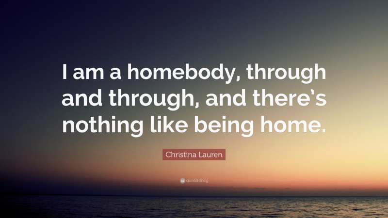Christina Lauren Quote: “I am a homebody, through and through, and there’s nothing like being home.”
