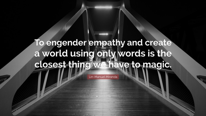 Lin-Manuel Miranda Quote: “To engender empathy and create a world using only words is the closest thing we have to magic.”
