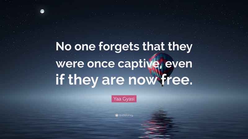 Yaa Gyasi Quote: “No one forgets that they were once captive, even if they are now free.”