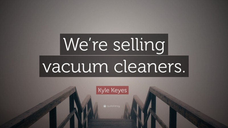 Kyle Keyes Quote: “We’re selling vacuum cleaners.”