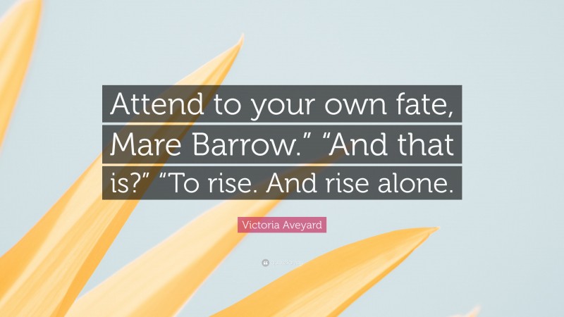 Victoria Aveyard Quote: “Attend to your own fate, Mare Barrow.” “And that is?” “To rise. And rise alone.”
