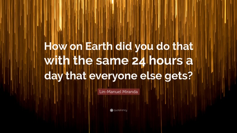 Lin-Manuel Miranda Quote: “How on Earth did you do that with the same 24 hours a day that everyone else gets?”