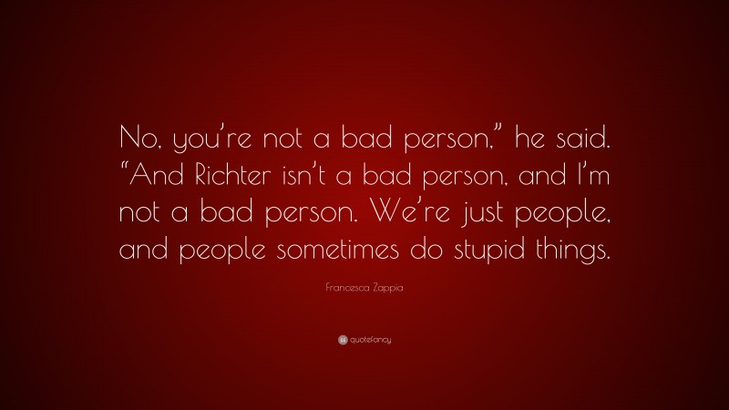 Francesca Zappia Quote: “No, you’re not a bad person,” he said. “And Richter isn’t a bad person, and I’m not a bad person. We’re just people, and people sometimes do stupid things.”