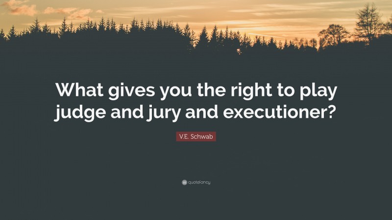 V.E. Schwab Quote: “What gives you the right to play judge and jury and executioner?”