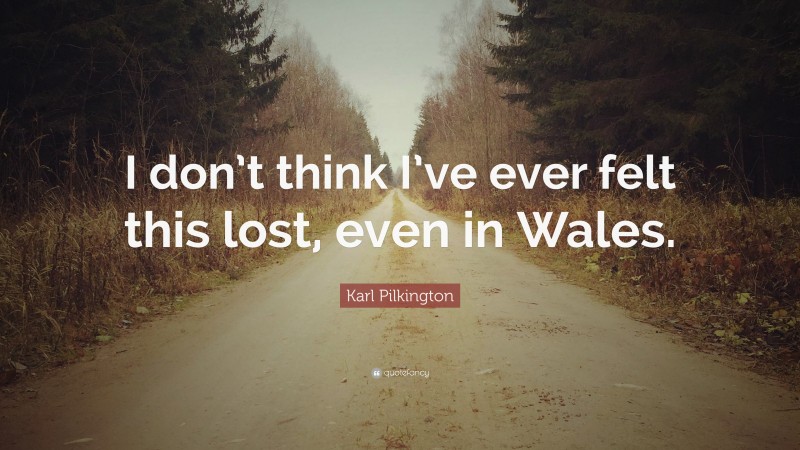 Karl Pilkington Quote: “I don’t think I’ve ever felt this lost, even in Wales.”