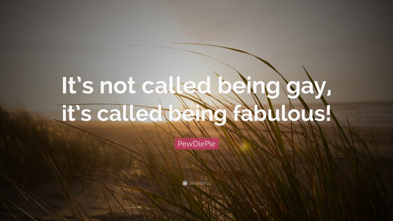 PewDiePie Quote: “It’s not called being gay, it’s called being fabulous!”