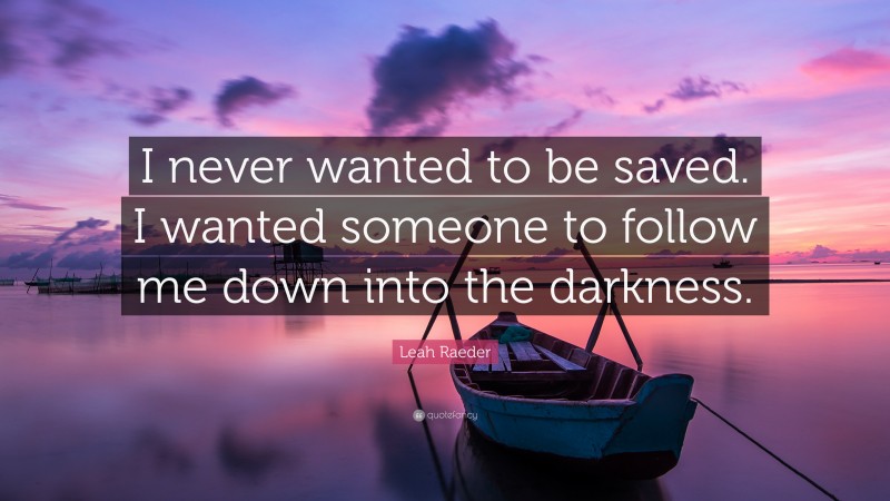 Leah Raeder Quote: “I never wanted to be saved. I wanted someone to follow me down into the darkness.”