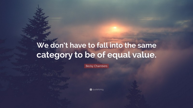 Becky Chambers Quote: “We don’t have to fall into the same category to be of equal value.”