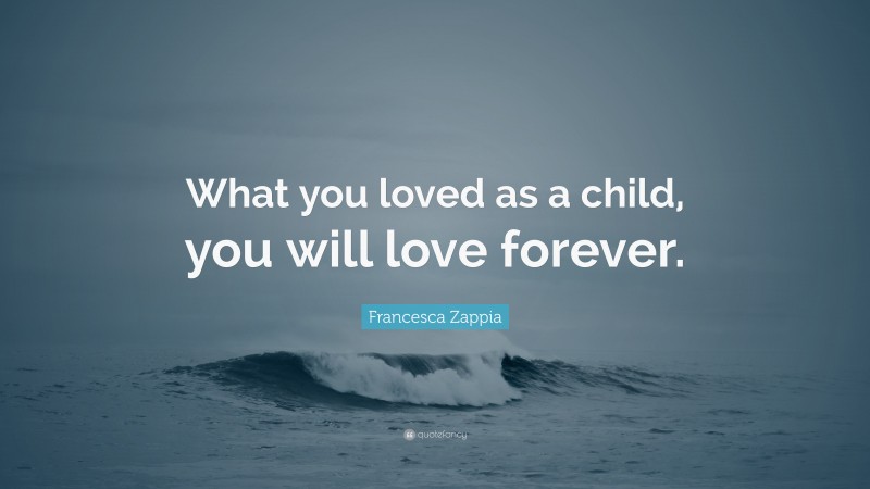 Francesca Zappia Quote: “What you loved as a child, you will love forever.”