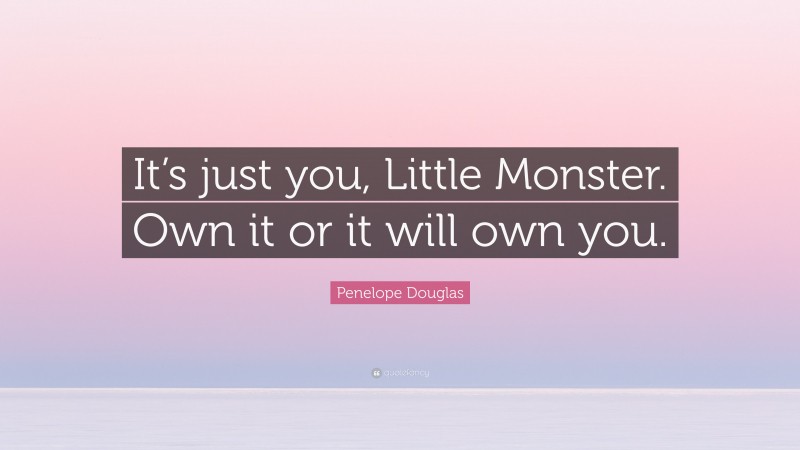 Penelope Douglas Quote: “It’s just you, Little Monster. Own it or it will own you.”