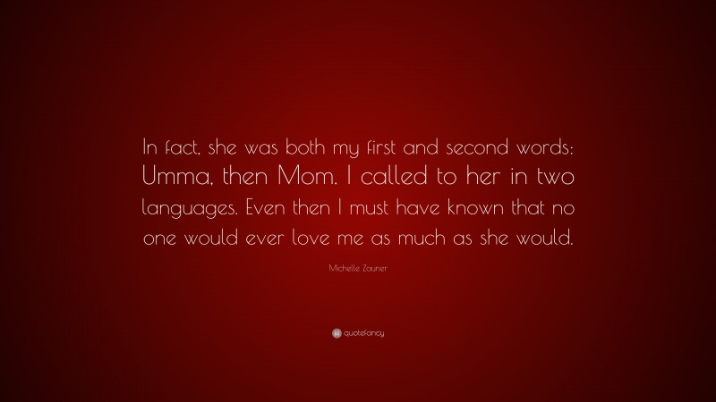 Michelle Zauner Quote: “In fact, she was both my first and second words: Umma, then Mom. I called to her in two languages. Even then I must have known that no one would ever love me as much as she would.”
