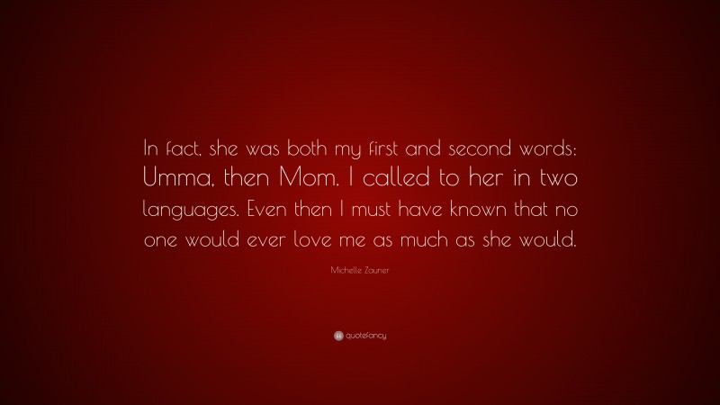 Michelle Zauner Quote: “In fact, she was both my first and second words: Umma, then Mom. I called to her in two languages. Even then I must have known that no one would ever love me as much as she would.”