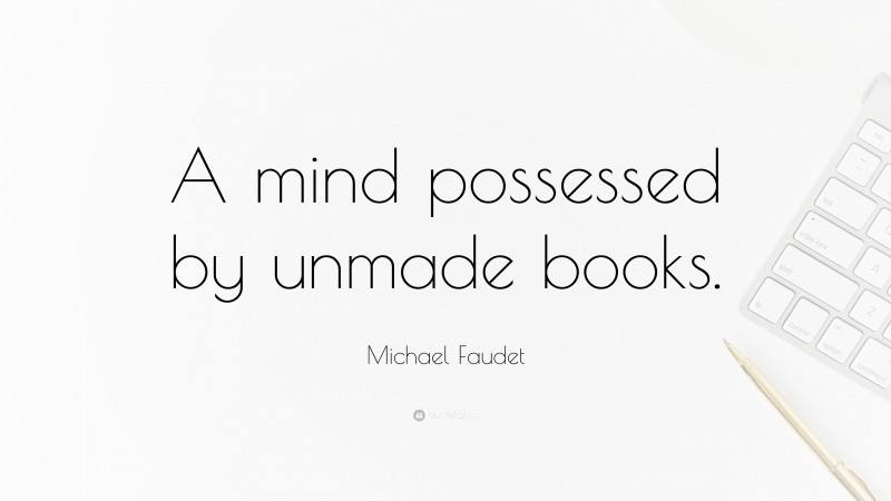 Michael Faudet Quote: “A mind possessed by unmade books.”