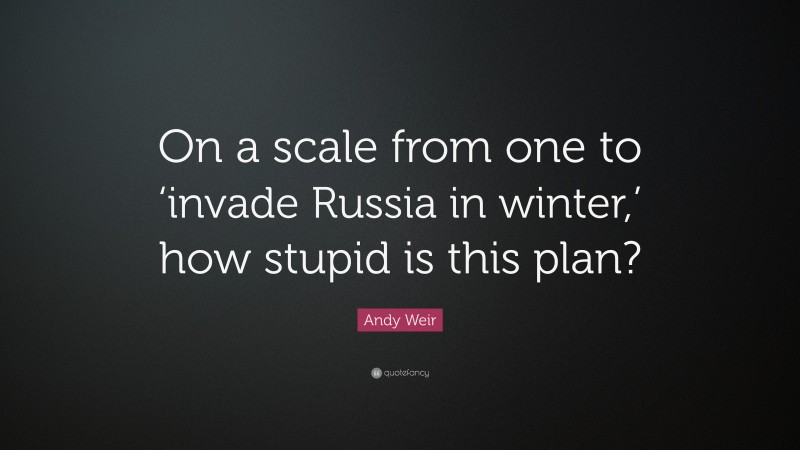 Andy Weir Quote: “On a scale from one to ‘invade Russia in winter,’ how stupid is this plan?”