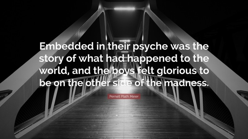 Pernell Plath Meier Quote: “Embedded in their psyche was the story of what had happened to the world, and the boys felt glorious to be on the other side of the madness.”