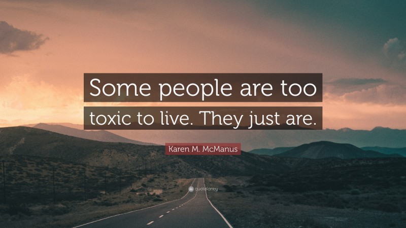 Karen M. McManus Quote: “Some people are too toxic to live. They just are.”