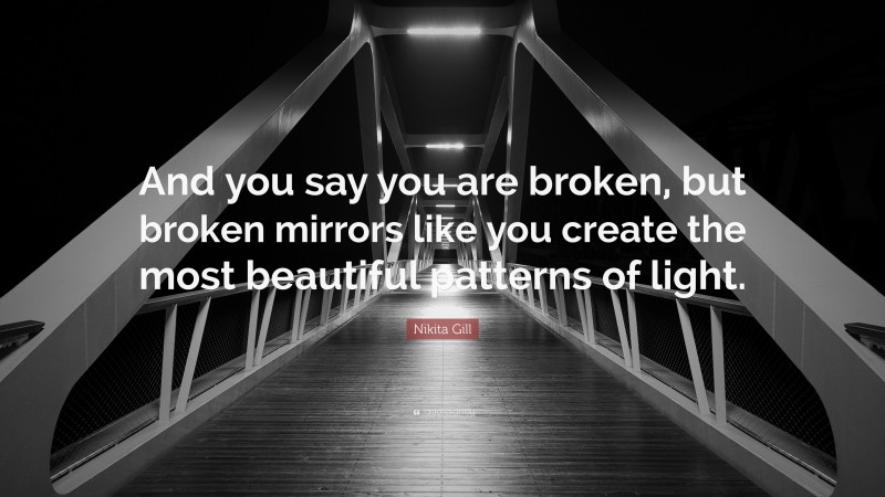 Nikita Gill Quote: “And you say you are broken, but broken mirrors like you create the most beautiful patterns of light.”