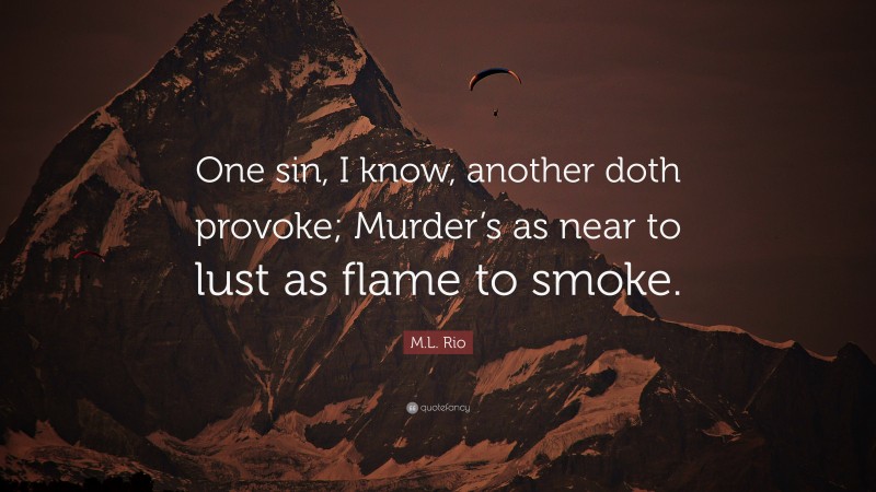 M.L. Rio Quote: “One sin, I know, another doth provoke; Murder’s as near to lust as flame to smoke.”