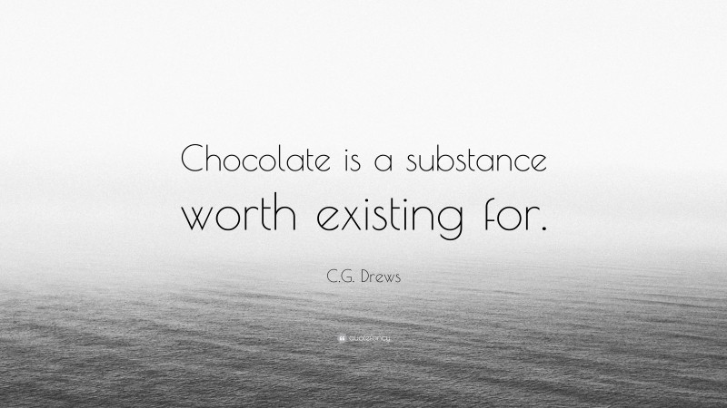 C.G. Drews Quote: “Chocolate is a substance worth existing for.”