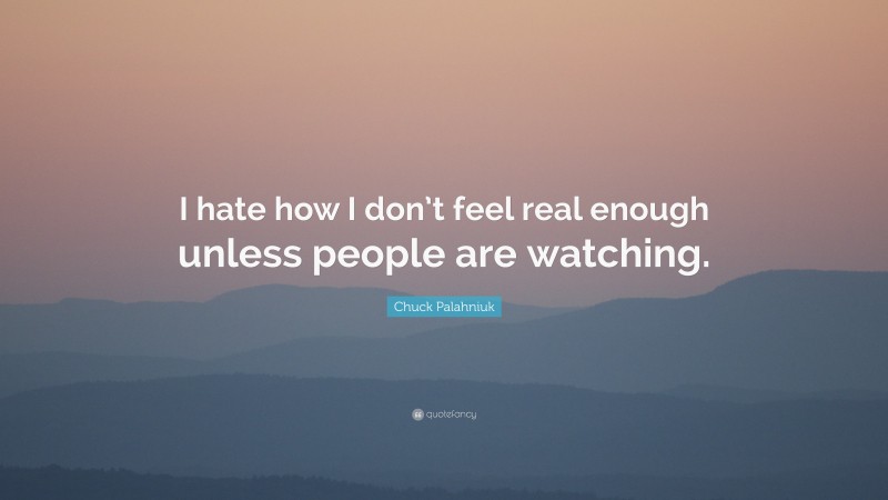 Chuck Palahniuk Quote: “I hate how I don’t feel real enough unless people are watching.”