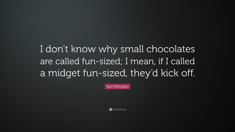 Karl Pilkington Quote: “I don’t know why small chocolates are called fun-sized; I mean, if I called a midget fun-sized, they’d kick off.”