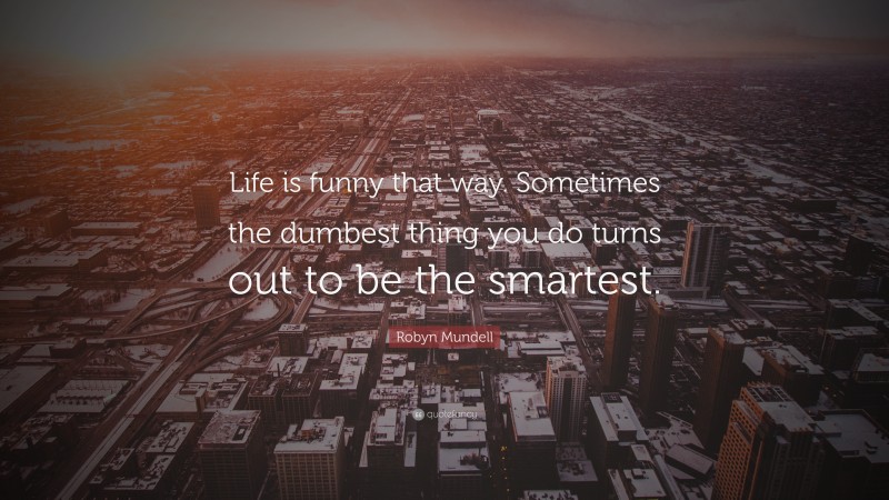 Robyn Mundell Quote: “Life is funny that way. Sometimes the dumbest thing you do turns out to be the smartest.”