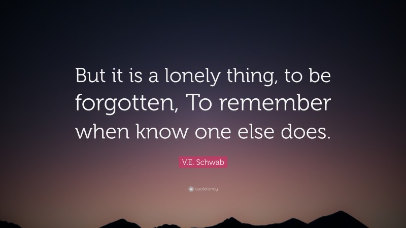 V.E. Schwab Quote: “But it is a lonely thing, to be forgotten, To remember when know one else does.”