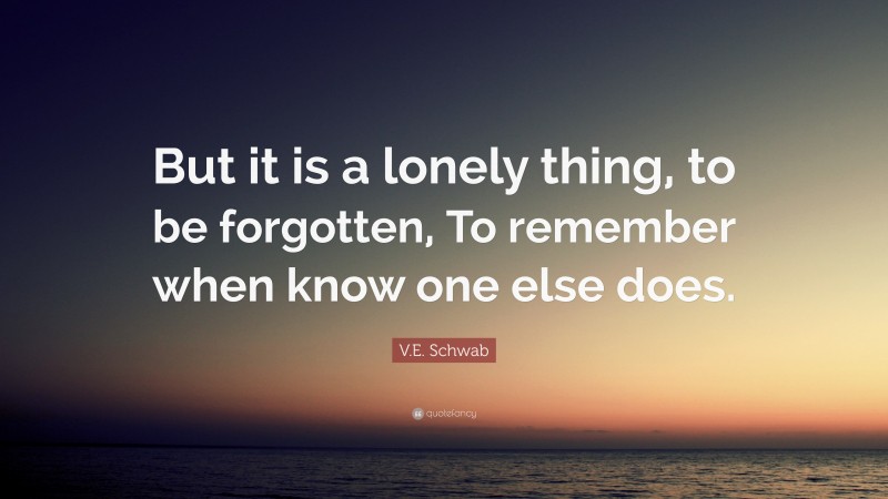 V.E. Schwab Quote: “But it is a lonely thing, to be forgotten, To remember when know one else does.”