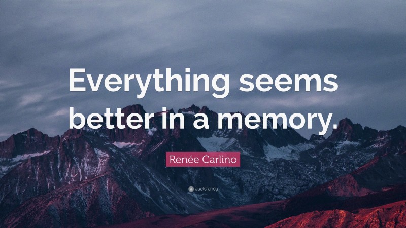 Renée Carlino Quote: “Everything seems better in a memory.”