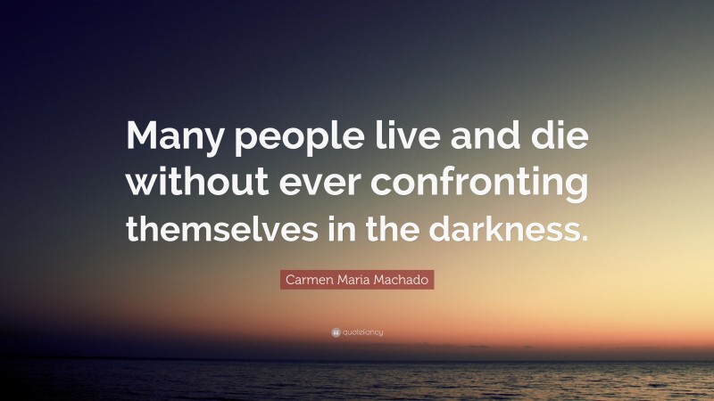 Carmen Maria Machado Quote: “Many people live and die without ever confronting themselves in the darkness.”