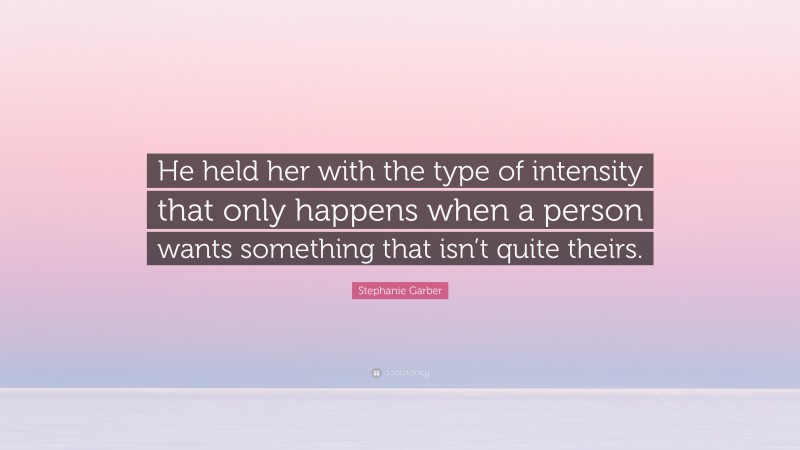 Stephanie Garber Quote: “He held her with the type of intensity that only happens when a person wants something that isn’t quite theirs.”