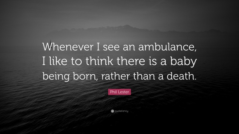 Phil Lester Quote: “Whenever I see an ambulance, I like to think there is a baby being born, rather than a death.”