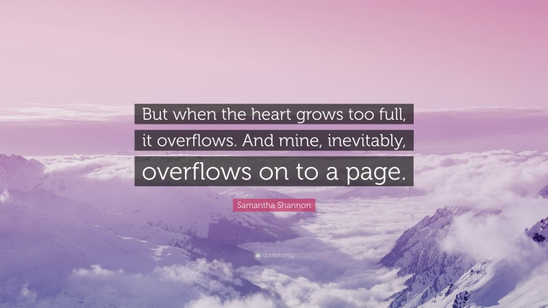 Samantha Shannon Quote: “But when the heart grows too full, it overflows. And mine, inevitably, overflows on to a page.”