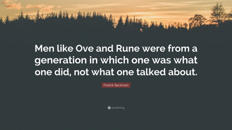 Fredrik Backman Quote: “Men like Ove and Rune were from a generation in which one was what one did, not what one talked about.”