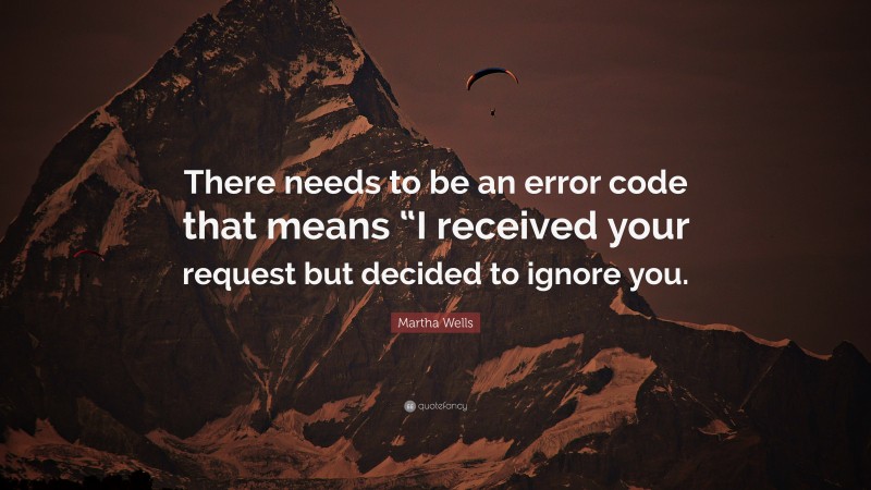 Martha Wells Quote: “There needs to be an error code that means “I received your request but decided to ignore you.”