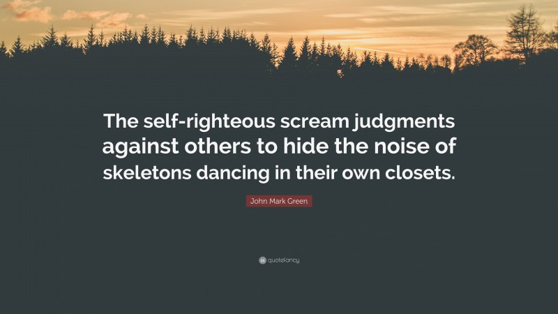 John Mark Green Quote: “The self-righteous scream judgments against others to hide the noise of skeletons dancing in their own closets.”