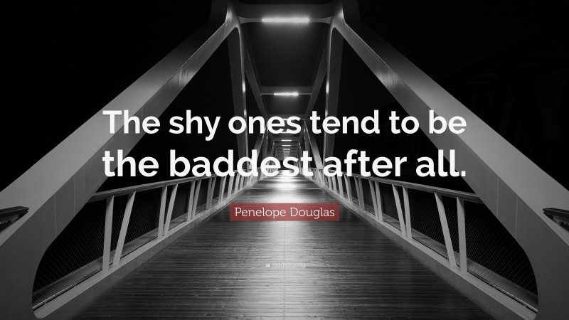 Penelope Douglas Quote: “The shy ones tend to be the baddest after all.”